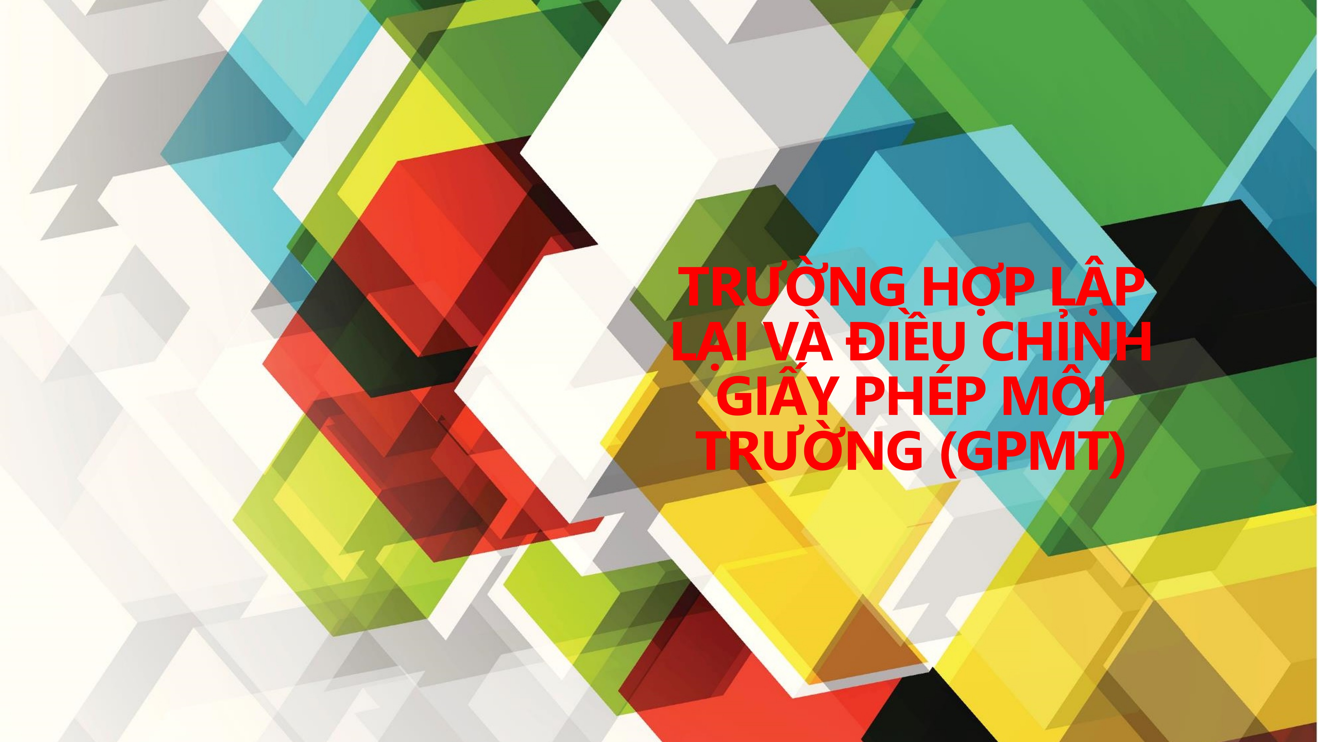 Trường Hợp Lập Lại và Điều Chỉnh Giấy Phép Môi Trường (GPMT)